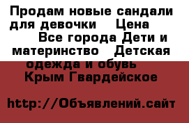 Продам новые сандали для девочки  › Цена ­ 3 500 - Все города Дети и материнство » Детская одежда и обувь   . Крым,Гвардейское